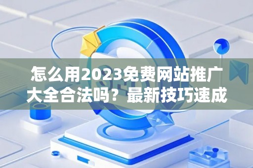 怎么用2023免费网站推广大全合法吗？最新技巧速成有哪些？