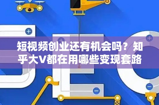 短视频创业还有机会吗？知乎大V都在用哪些变现套路？
