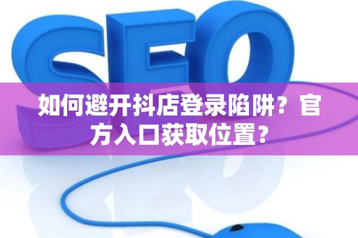 如何避开抖店登录陷阱？官方入口获取位置？