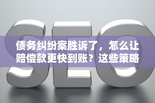 债务纠纷案胜诉了，怎么让赔偿款更快到账？这些策略帮你搞定！