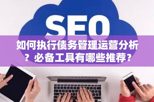 如何执行债务管理运营分析？必备工具有哪些推荐？