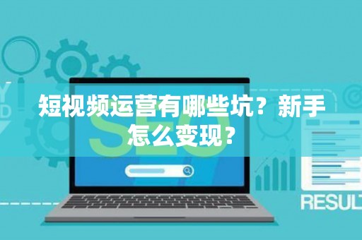 短视频运营有哪些坑？新手怎么变现？