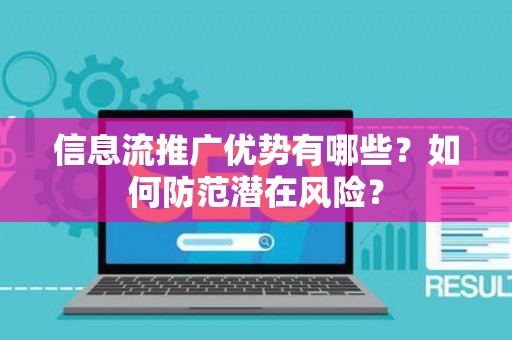信息流推广优势有哪些？如何防范潜在风险？