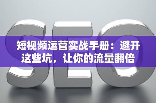 短视频运营实战手册：避开这些坑，让你的流量翻倍