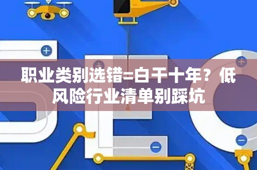 职业类别选错=白干十年？低风险行业清单别踩坑