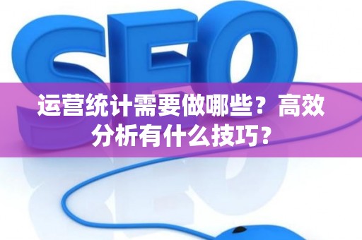 运营统计需要做哪些？高效分析有什么技巧？