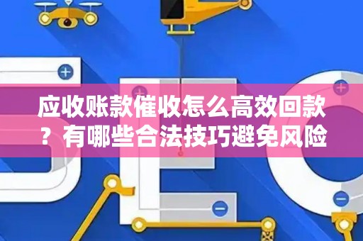 应收账款催收怎么高效回款？有哪些合法技巧避免风险？