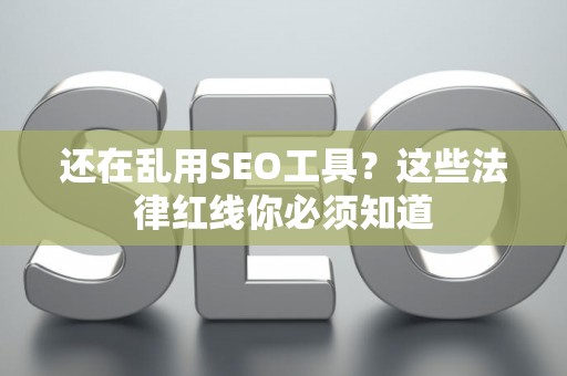 还在乱用SEO工具？这些法律红线你必须知道