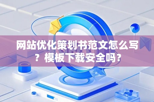 网站优化策划书范文怎么写?模板下载安全吗? 网站优化策划书范文怎么写?模板下载安全吗?
