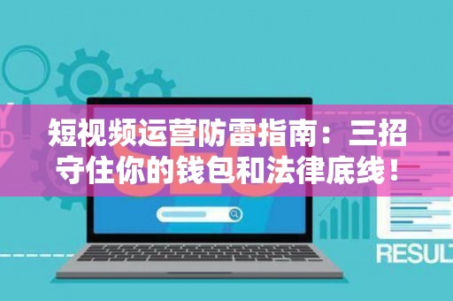 短视频运营防雷指南:三招守住你的钱包和法律底线! 短视频运营防雷指南:三招守住你的钱包和法律底线!