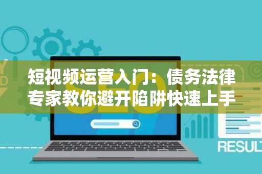 短视频运营入门：债务法律专家教你避开陷阱快速上手