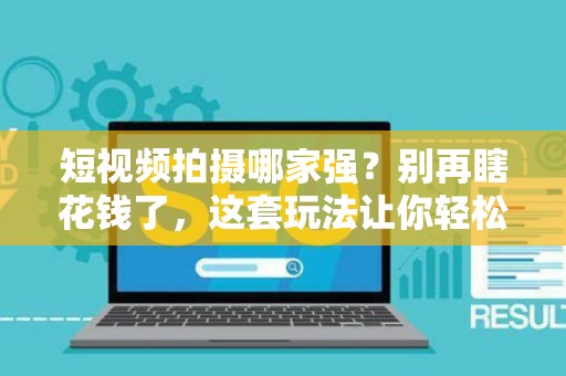 短视频拍摄哪家强？别再瞎花钱了，这套玩法让你轻松回本！