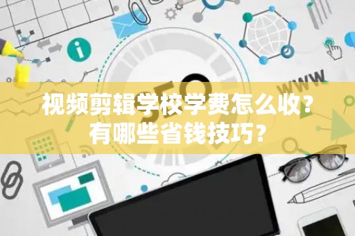 视频剪辑学校学费怎么收？有哪些省钱技巧？