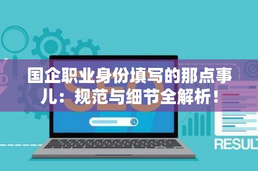 国企职业身份填写的那点事儿：规范与细节全解析！