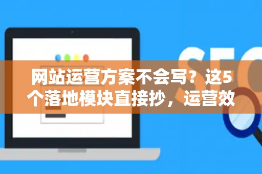 网站运营方案不会写?这5个落地模块直接抄,运营效率翻番 网站运营方案不会写?这5个落地模块直接抄,运营效率翻番
