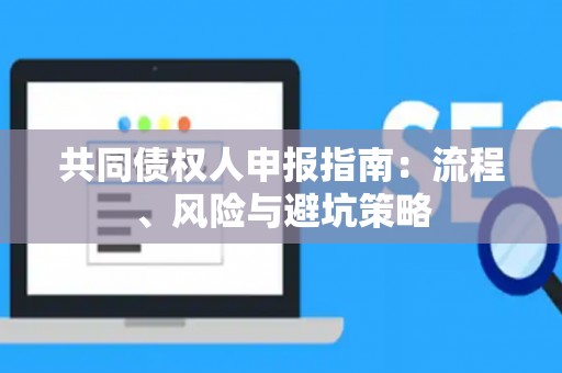 共同债权人申报指南：流程、风险与避坑策略