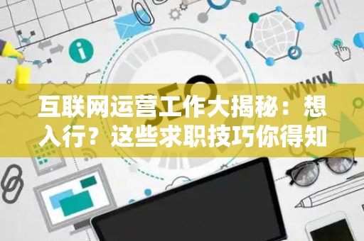 互联网运营工作大揭秘：想入行？这些求职技巧你得知道