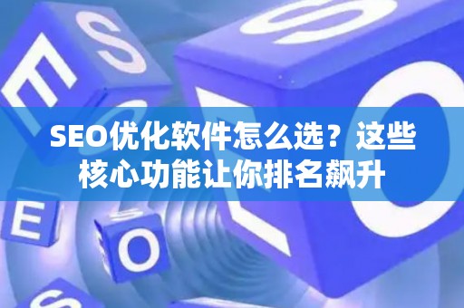 SEO优化软件怎么选？这些核心功能让你排名飙升