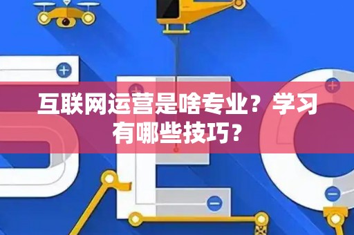 互联网运营是啥专业？学习有哪些技巧？
