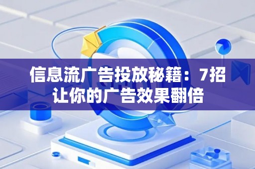 信息流广告投放秘籍:7招让你的广告效果翻倍 信息流广告投放秘籍:7招让你的广告效果翻倍