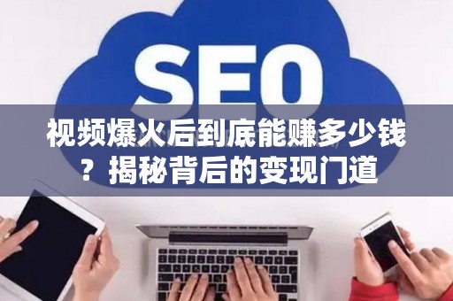 视频爆火后到底能赚多少钱?揭秘背后的变现门道 视频爆火后到底能赚多少钱?揭秘背后的变现门道