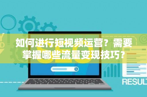 如何进行短视频运营？需要掌握哪些流量变现技巧？