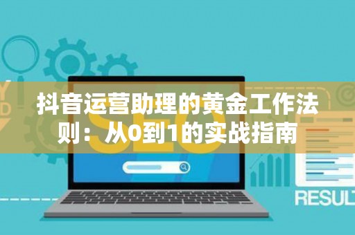 抖音运营助理的黄金工作法则：从0到1的实战指南