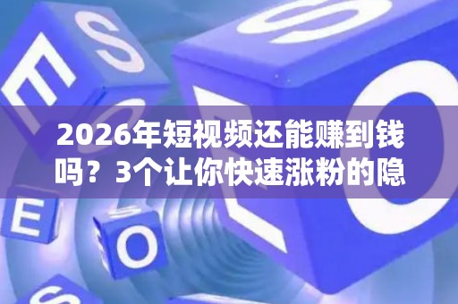 2026年短视频还能赚到钱吗？3个让你快速涨粉的隐藏技巧