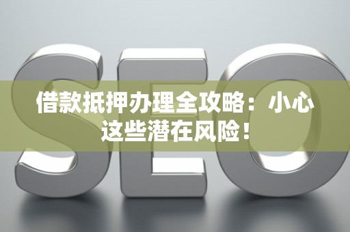 借款抵押办理全攻略：小心这些潜在风险！