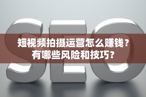 短视频拍摄运营怎么赚钱？有哪些风险和技巧？