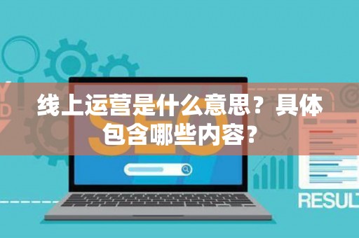线上运营是什么意思?具体包含哪些内容? 线上运营是什么意思?具体包含哪些内容?