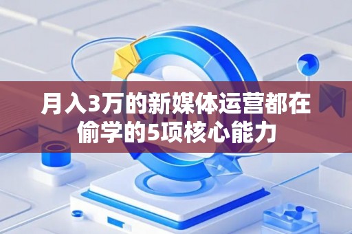 月入3万的新媒体运营都在偷学的5项核心能力