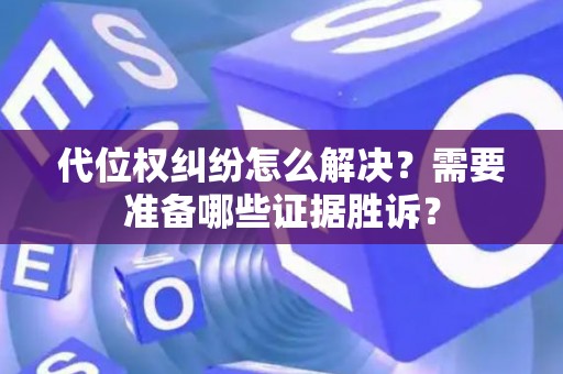 代位权纠纷怎么解决？需要准备哪些证据胜诉？