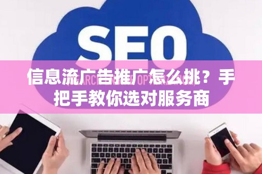 信息流广告推广怎么挑？手把手教你选对服务商