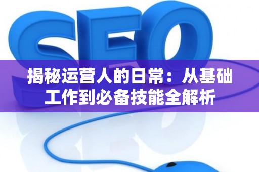揭秘运营人的日常：从基础工作到必备技能全解析