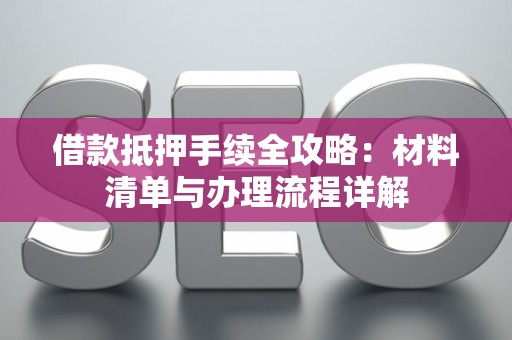 借款抵押手续全攻略：材料清单与办理流程详解