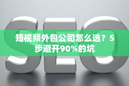 短视频外包公司怎么选？5步避开90%的坑