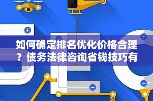 如何确定排名优化价格合理？债务法律咨询省钱技巧有哪些？