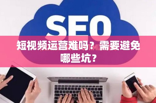 短视频运营难吗？需要避免哪些坑？