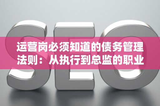 运营岗必须知道的债务管理法则:从执行到总监的职业通关指南 运营岗必须知道的债务管理法则:从执行到总监的职业通关指南