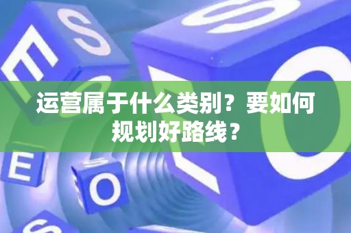 运营属于什么类别？要如何规划好路线？