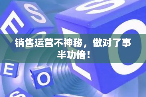 销售运营不神秘，做对了事半功倍！