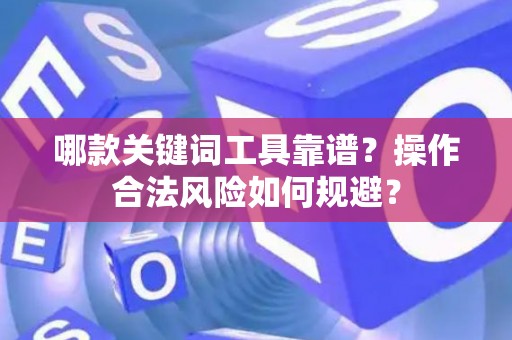 哪款关键词工具靠谱？操作合法风险如何规避？