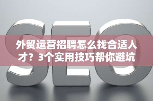 外贸运营招聘怎么找合适人才?3个实用技巧帮你避坑 外贸运营招聘怎么找合适人才?3个实用技巧帮你避坑
