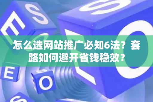 怎么选网站推广必知6法？套路如何避开省钱稳效？