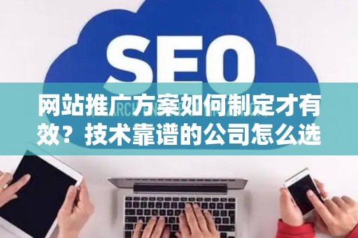 网站推广方案如何制定才有效?技术靠谱的公司怎么选? 网站推广方案如何制定才有效?技术靠谱的公司怎么选?