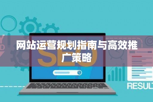 网站运营规划指南与高效推广策略 网站运营规划指南与高效推广策略
