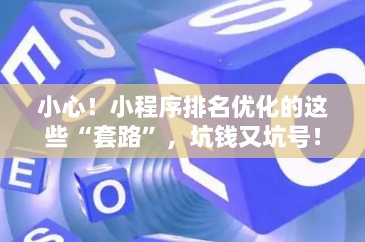 小心!小程序排名优化的这些“套路”,坑钱又坑号! 小心!小程序排名优化的这些“套路”,坑钱又坑号!