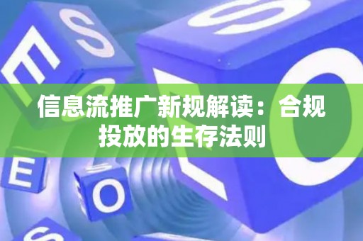 信息流推广新规解读：合规投放的生存法则