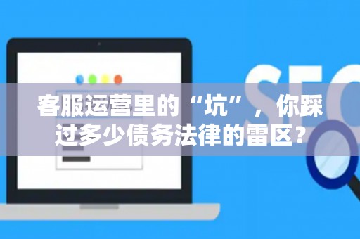 客服运营里的“坑”，你踩过多少债务法律的雷区？